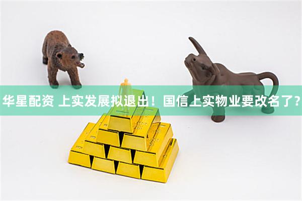 华星配资 上实发展拟退出！国信上实物业要改名了？