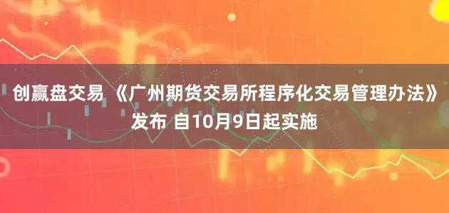 创赢盘交易 《广州期货交易所程序化交易管理办法》发布 自10月9日起实施