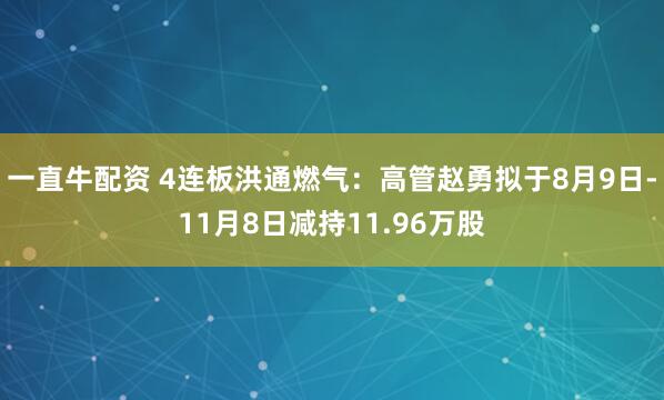 一直牛配资 4连板洪通燃气：高管赵勇拟于8月9日-11月8日减持11.96万股