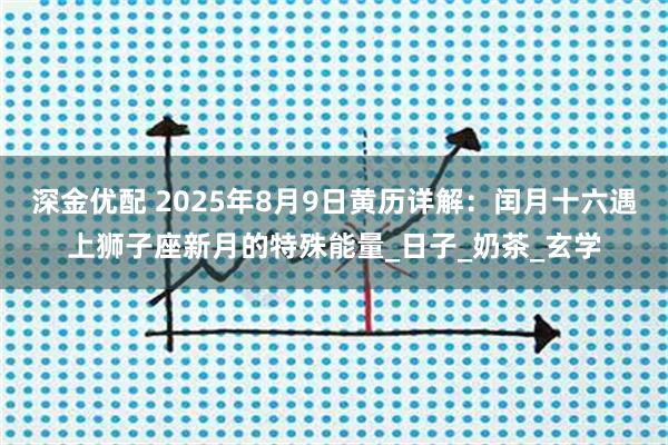 深金优配 2025年8月9日黄历详解：闰月十六遇上狮子座新月的特殊能量_日子_奶茶_玄学