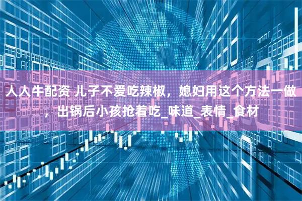 人人牛配资 儿子不爱吃辣椒，媳妇用这个方法一做，出锅后小孩抢着吃_味道_表情_食材