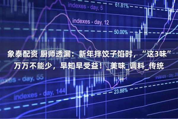 象泰配资 厨师透漏：新年拌饺子馅时，“这3味”万万不能少，早知早受益！_美味_调料_传统