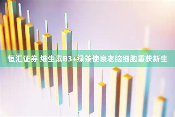 恒汇证券 维生素B3+绿茶使衰老脑细胞重获新生