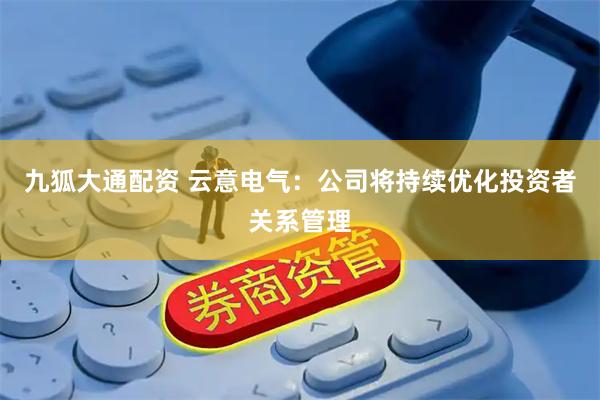九狐大通配资 云意电气：公司将持续优化投资者关系管理