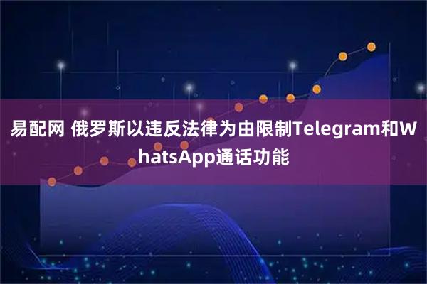 易配网 俄罗斯以违反法律为由限制Telegram和WhatsApp通话功能