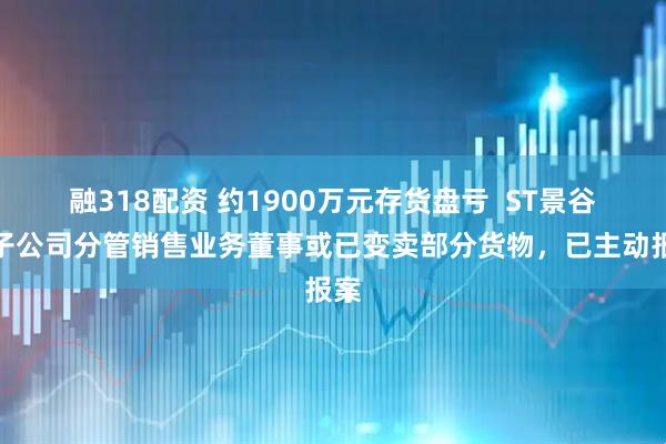 融318配资 约1900万元存货盘亏  ST景谷：子公司分管销售业务董事或已变卖部分货物，已主动报案