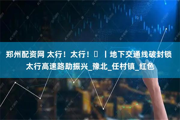 郑州配资网 太行！太行！⑪丨地下交通线破封锁 太行高速路助振兴_豫北_任村镇_红色