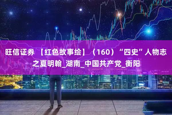 旺信证券 【红色故事绘】（160）“四史”人物志之夏明翰_湖南_中国共产党_衡阳