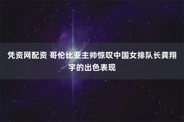 凭资网配资 哥伦比亚主帅惊叹中国女排队长龚翔宇的出色表现