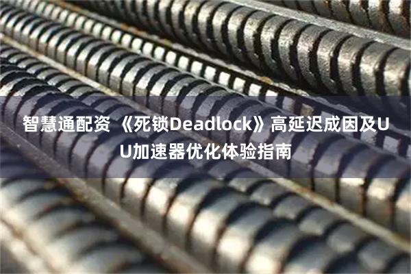 智慧通配资 《死锁Deadlock》高延迟成因及UU加速器优化体验指南