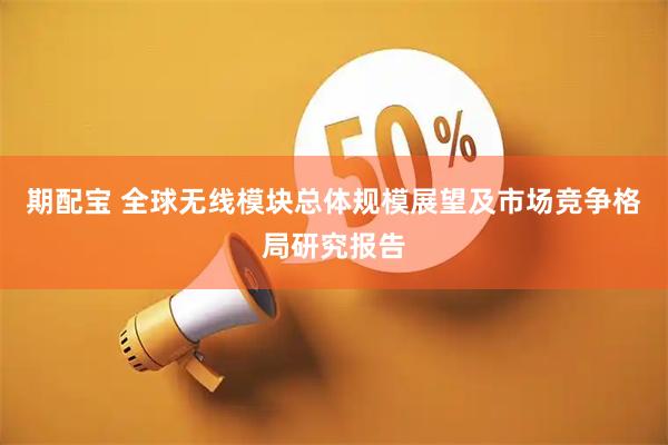 期配宝 全球无线模块总体规模展望及市场竞争格局研究报告