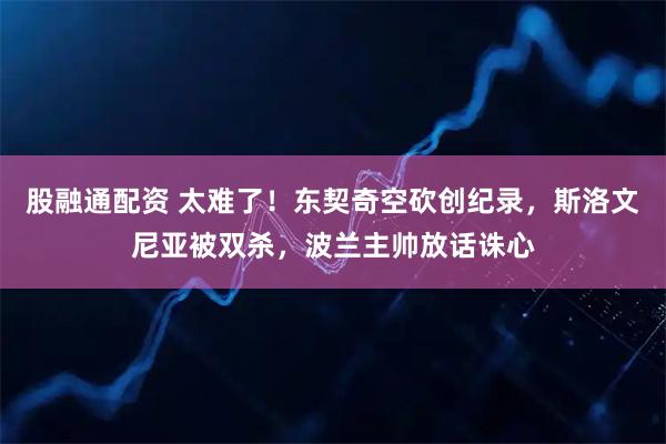 股融通配资 太难了！东契奇空砍创纪录，斯洛文尼亚被双杀，波兰主帅放话诛心