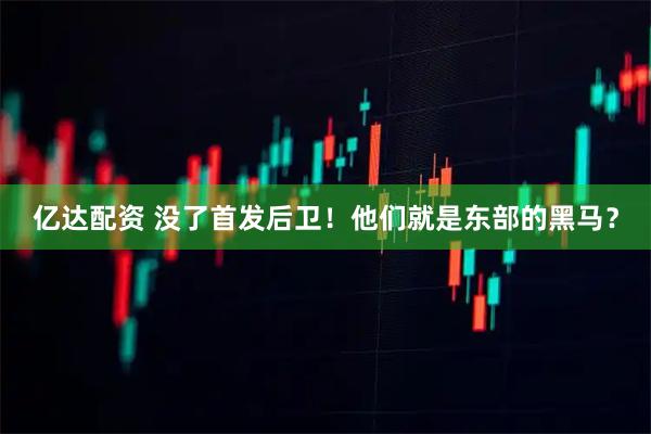 亿达配资 没了首发后卫！他们就是东部的黑马？