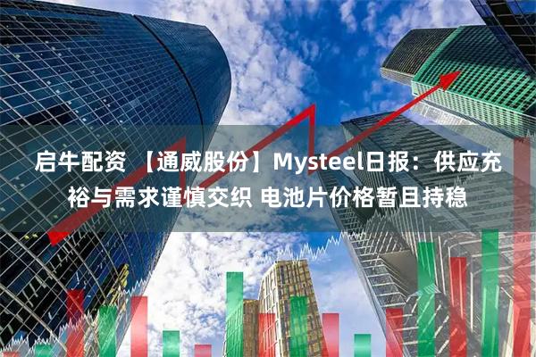 启牛配资 【通威股份】Mysteel日报：供应充裕与需求谨慎交织 电池片价格暂且持稳