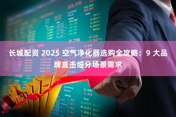 长城配资 2025 空气净化器选购全攻略：9 大品牌直击细分场景需求