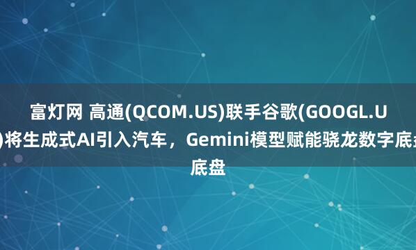 富灯网 高通(QCOM.US)联手谷歌(GOOGL.US)将生成式AI引入汽车，Gemini模型赋能骁龙数字底盘