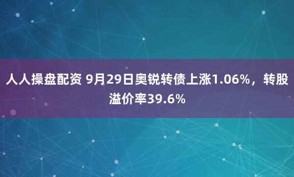 人人操盘配资 9月29日奥锐转债上涨1.06%，转股溢价率39.6%