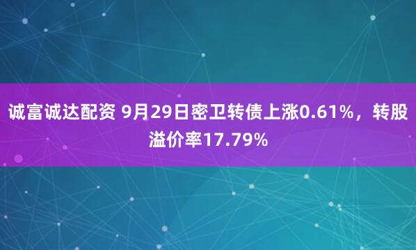 诚富诚达配资 9月29日密卫转债上涨0.61%，转股溢价率17.79%