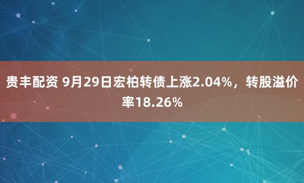 贵丰配资 9月29日宏柏转债上涨2.04%，转股溢价率18.26%
