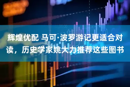 辉煌优配 马可·波罗游记更适合对读，历史学家姚大力推荐这些图书