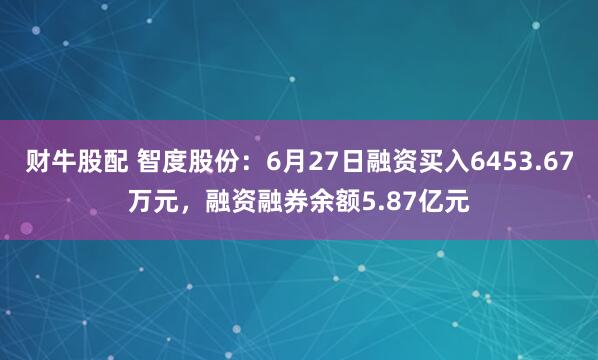 财牛股配 智度股份：6月27日融资买入6453.67万元，融资融券余额5.87亿元