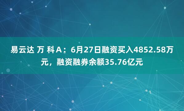 易云达 万 科Ａ：6月27日融资买入4852.58万元，融资融券余额35.76亿元