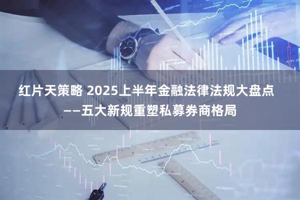红片天策略 2025上半年金融法律法规大盘点  ——五大新规重塑私募券商格局
