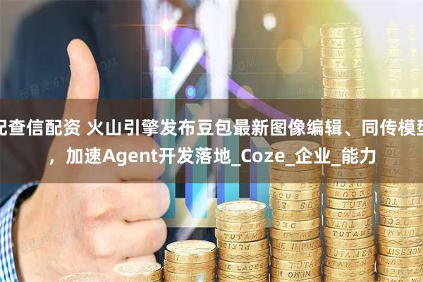 配查信配资 火山引擎发布豆包最新图像编辑、同传模型，加速Agent开发落地_Coze_企业_能力