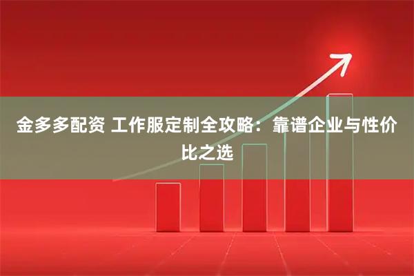 金多多配资 工作服定制全攻略：靠谱企业与性价比之选