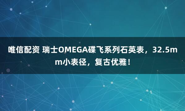 唯信配资 瑞士OMEGA碟飞系列石英表，32.5mm小表径，复古优雅！