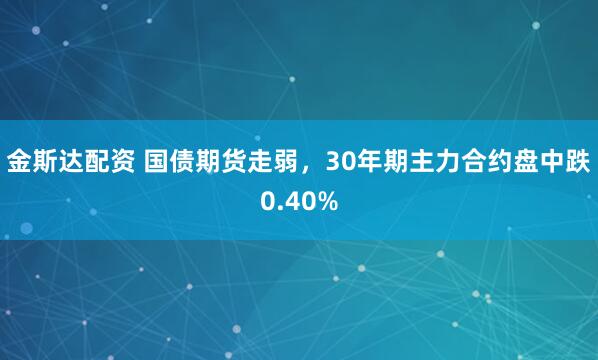 金斯达配资 国债期货走弱，30年期主力合约盘中跌0.40%