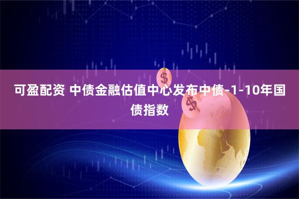 可盈配资 中债金融估值中心发布中债-1-10年国债指数