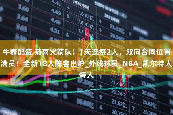 牛鑫配资 恭喜火箭队！1天连签2人，双向合同位置满员！全新18人阵容出炉_外线球员_NBA_凯尔特人