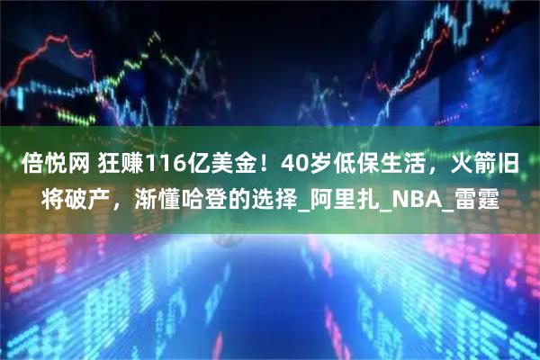 倍悦网 狂赚116亿美金！40岁低保生活，火箭旧将破产，渐懂哈登的选择_阿里扎_NBA_雷霆