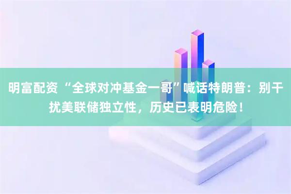 明富配资 “全球对冲基金一哥”喊话特朗普：别干扰美联储独立性，历史已表明危险！