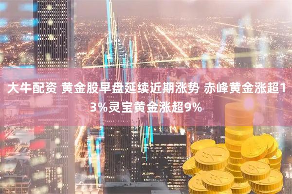 大牛配资 黄金股早盘延续近期涨势 赤峰黄金涨超13%灵宝黄金涨超9%