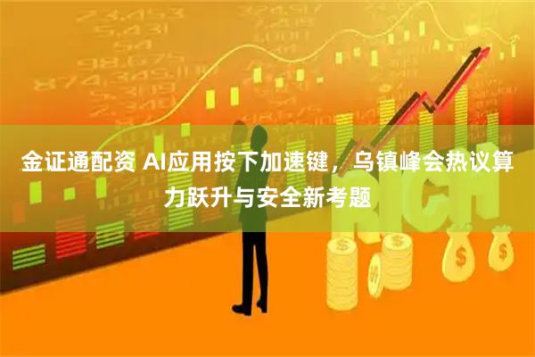 金证通配资 AI应用按下加速键，乌镇峰会热议算力跃升与安全新考题