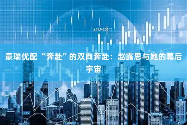 豪瑞优配 “奔赴”的双向奔赴：赵露思与她的幕后宇宙