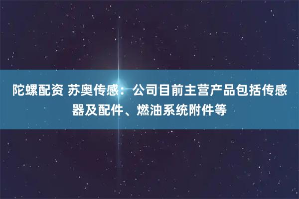 陀螺配资 苏奥传感：公司目前主营产品包括传感器及配件、燃油系统附件等