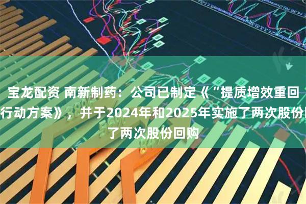 宝龙配资 南新制药：公司已制定《“提质增效重回报”行动方案》，并于2024年和2025年实施了两次股份回购